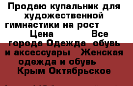 Продаю купальник для художественной гимнастики на рост 150-155 › Цена ­ 7 000 - Все города Одежда, обувь и аксессуары » Женская одежда и обувь   . Крым,Октябрьское